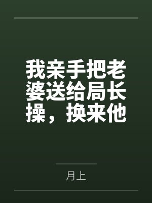 我亲手把老婆送给局长操，换来他女儿，又顺带开发了亲生女儿和乡下外甥，从三人行到六人群交，全家女性都成