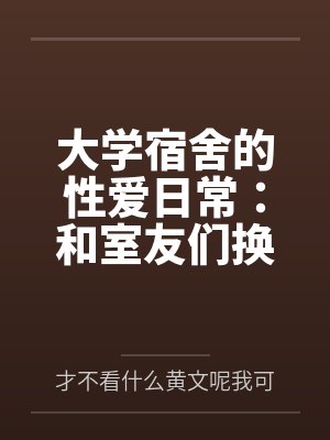 大学宿舍的性爱日常：和室友们换着尝试不同的鸡巴by才不看什么黄文呢我可是正经人笔趣阁无弹窗