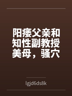 阳痿父亲和知性副教授美母，骚穴被儿子彻底操烂