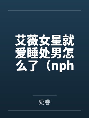 艾薇女星就爱睡处男怎么了（nph）