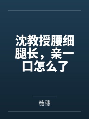 穆茶葛屿臣沈教授腰细腿长，亲一口怎么了
