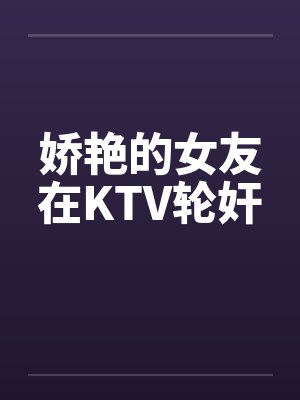 娇艳的女友在KTV轮奸