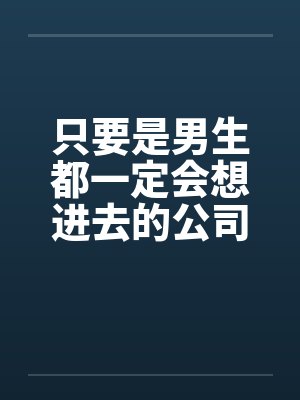 只要是男生都一定会想进去的公司(四)