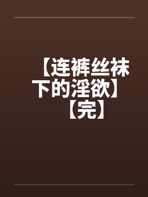 【连裤丝袜下的淫欲】【完】