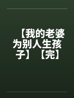 【我的老婆为别人生孩子】【完】
