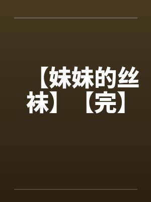 【妹妹的丝袜】【完】