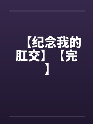 【纪念我的肛交】【完】