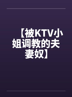 【被KTV小姐调教的夫妻奴】
