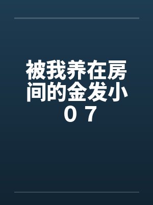 被我养在房间的金发小 ０７