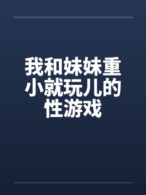 我和妹妹重小就玩儿的性游戏