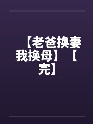 【老爸换妻我换母】【完】