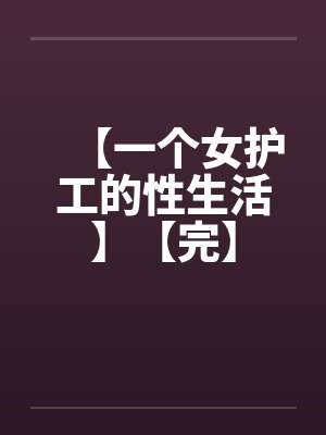 【一个女护工的性生活】【完】