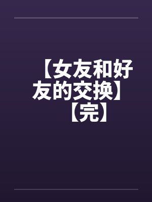 【女友和好友的交换】【完】