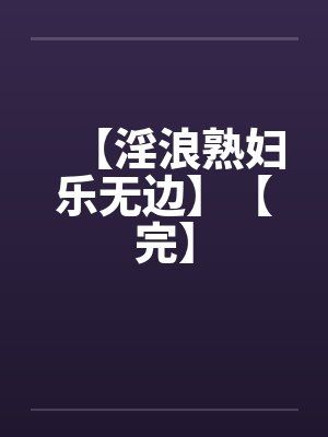 【淫浪熟妇乐无边】【完】