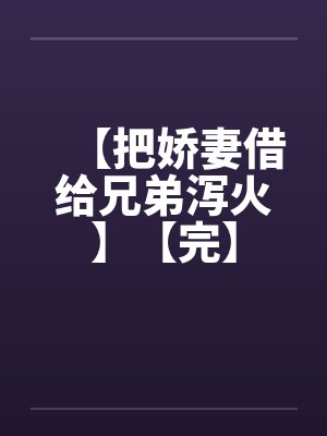 【把娇妻借给兄弟泻火】【完】