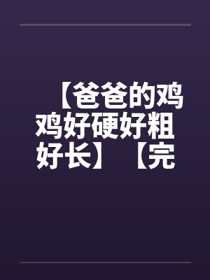 【爸爸的鸡鸡好硬好粗好长】【完】