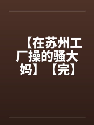 【在苏州工厂操的骚大妈】【完】