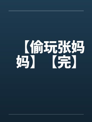 【偷玩张妈妈】【完】