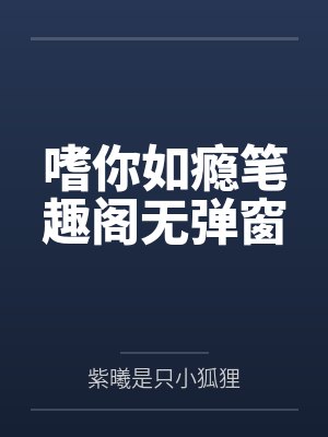 嗜你如瘾笔趣阁无弹窗