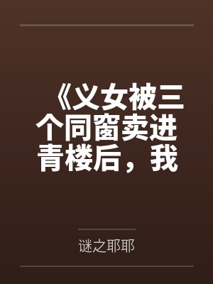 《义女被三个同窗卖进青楼后，我杀疯了》