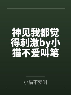 神见我都觉得刺激by小猫不爱叫笔趣阁无弹窗