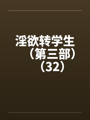 淫欲转学生（第三部）（32）