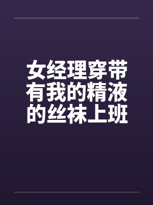 女经理穿带有我的精液的丝袜上班