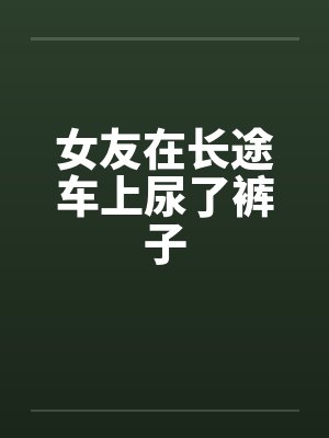 女友在长途车上尿了裤子
