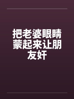 把老婆眼睛蒙起来让朋友奸