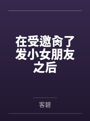 在受邀肏了发小女朋友之后