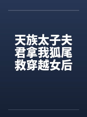 天族太子夫君拿我狐尾救穿越女后，我飞升了